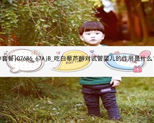 武汉代怀孕代孕套餐|07686_67AjB_吃白藜芦醇对试管婴儿的作用是什么？_o9832_265