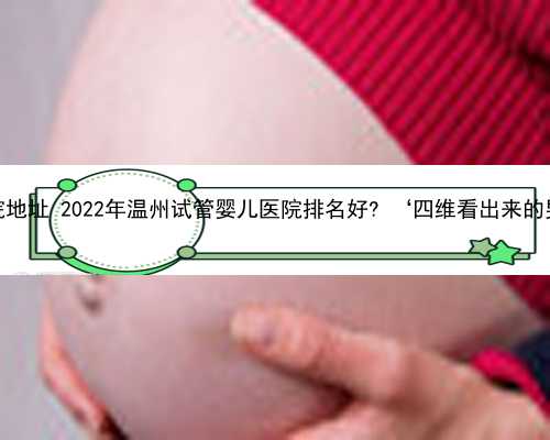 温州助孕医院地址 2022年温州试管婴儿医院排名好? ‘四维看出来的男女准确吗