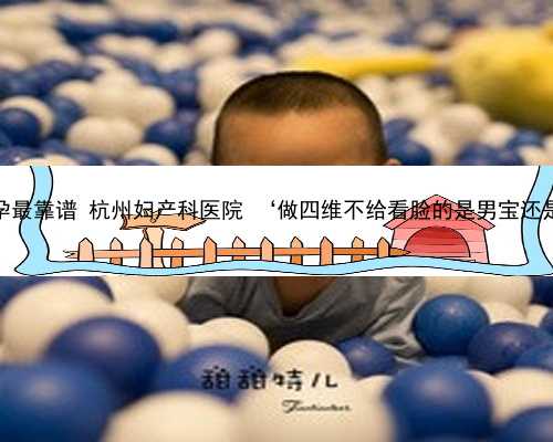 杭州代孕最靠谱 杭州妇产科医院 ‘做四维不给看脸的是男宝还是女宝’